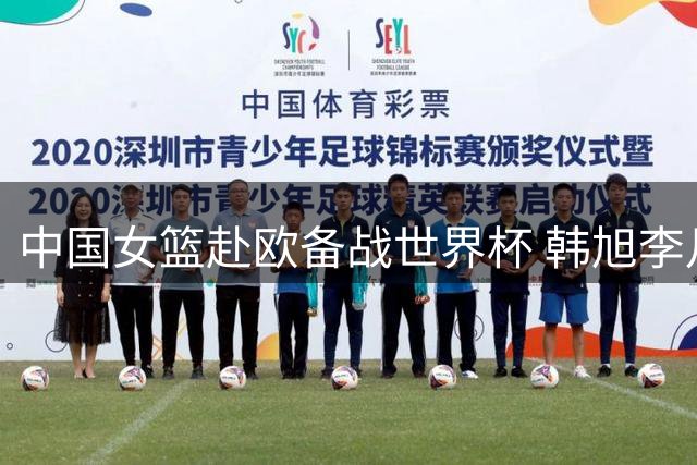 中国女篮赴欧备战世界杯 韩旭李月汝将最后时刻归队