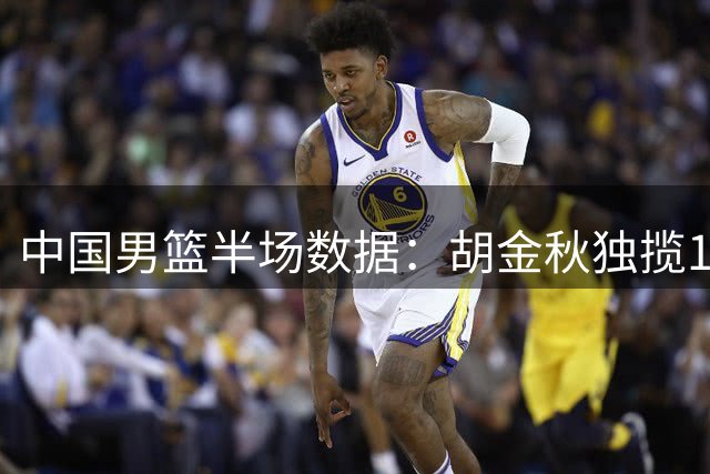 中国男篮半场数据：胡金秋独揽10分 领先卡塔尔11分