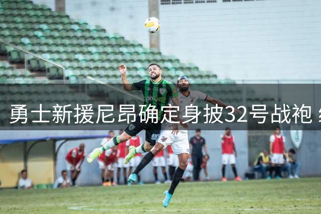 勇士新援尼昂确定身披32号战袍 继承波特与TJD衣钵