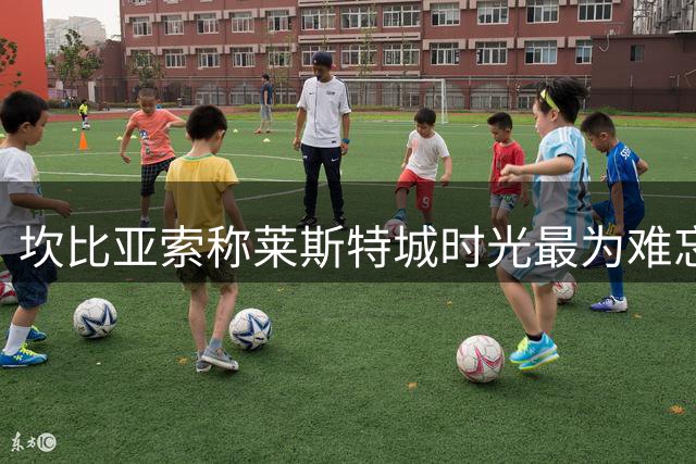 坎比亚索称莱斯特城时光最为难忘
