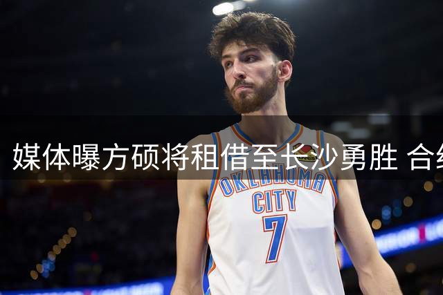 媒体曝方硕将租借至长沙勇胜 合约期为两年