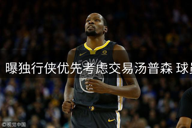 曝独行侠优先考虑交易汤普森 球员本人渴望加盟争冠队伍