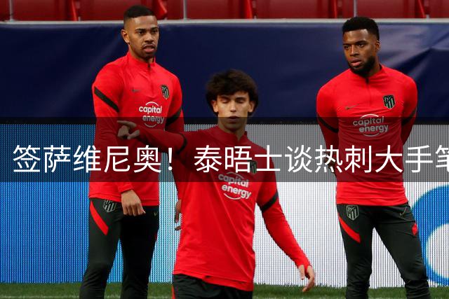签萨维尼奥！泰晤士谈热刺大手笔签人：连两年排第17，正全面重建