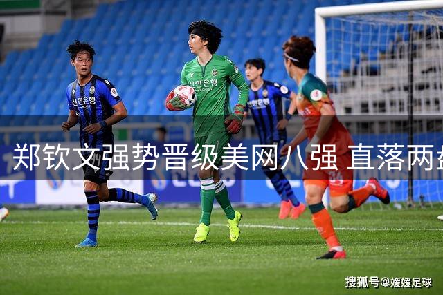 郑钦文强势晋级美网八强 直落两盘力克劲敌